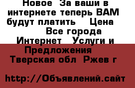 Новое! За ваши в интернете теперь ВАМ! будут платить! › Цена ­ 777 - Все города Интернет » Услуги и Предложения   . Тверская обл.,Ржев г.